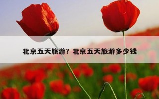 北京五天旅游？北京五天旅游多少錢