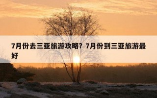 7月份去三亞旅游攻略？7月份到三亞旅游最好