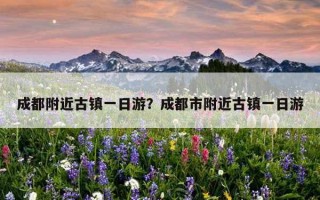 成都附近古鎮一日游？成都市附近古鎮一日游