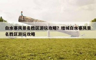 白水寨風景名勝區游玩攻略？增城白水寨風景名勝區游玩攻略