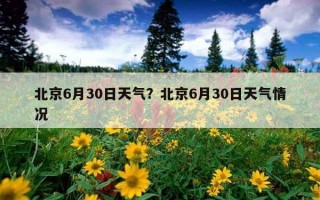 北京6月30日天氣？北京6月30日天氣情況