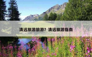 清遠旅游旅游？清遠旅游指南