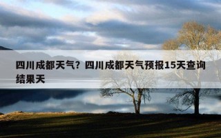 四川成都天氣？四川成都天氣預報15天查詢結果天