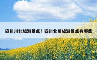 四川川北旅游景點？四川北川旅游景點有哪些