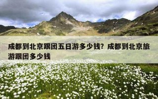 成都到北京跟團五日游多少錢?成都到北京旅游跟團多少錢 成都到北京跟團五日游多少錢?成都到北京旅游跟團多少錢