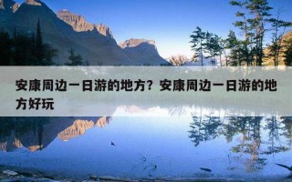 安康周邊一日游的地方？安康周邊一日游的地方好玩