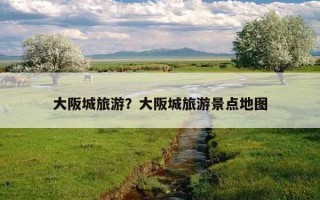大阪城旅游？大阪城旅游景點地圖