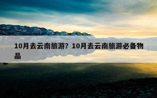 10月去云南旅游？10月去云南旅游必備物品