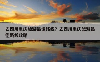 去四川重慶旅游最佳路線？去四川重慶旅游最佳路線攻略