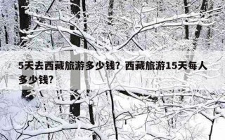 5天去西藏旅游多少錢？西藏旅游15天每人多少錢?