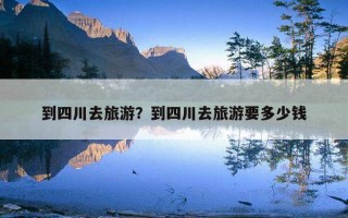 到四川去旅游？到四川去旅游要多少錢