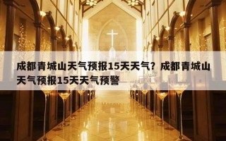 成都青城山天氣預報15天天氣？成都青城山天氣預報15天天氣預警