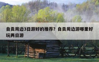 自貢周邊3日游好的推薦？自貢周邊游哪里好玩兩日游