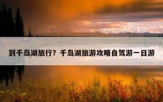 到千島湖旅行？千島湖旅游攻略自駕游一日游