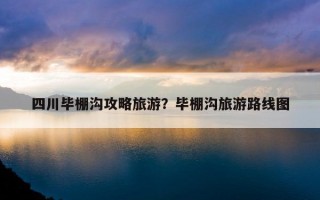 四川畢棚溝攻略旅游？畢棚溝旅游路線圖