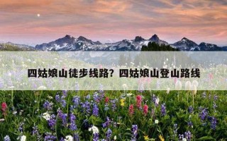 四姑娘山徒步線路？四姑娘山登山路線
