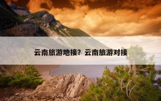 云南旅游地接？云南旅游對接