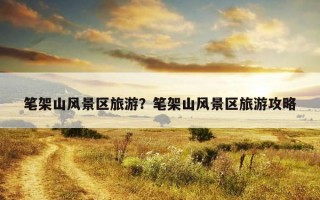 筆架山風景區旅游？筆架山風景區旅游攻略