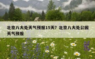 北京八大處天氣預報15天？北京八大處公園天氣預報