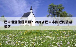 巴中附近旅游景區？四川省巴中市附近的旅游景區
