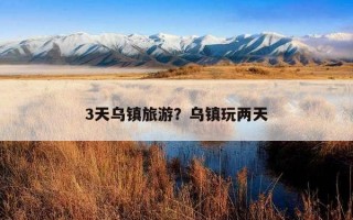 3天烏鎮旅游？烏鎮玩兩天
