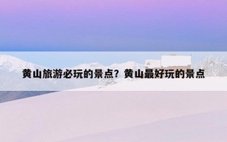 黃山旅游必玩的景點？黃山最好玩的景點