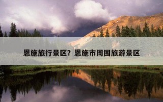恩施旅行景區？恩施市周圍旅游景區