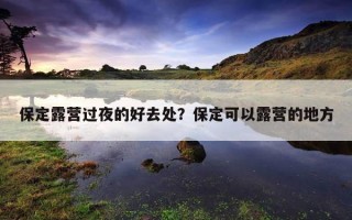 保定露營過夜的好去處？保定可以露營的地方