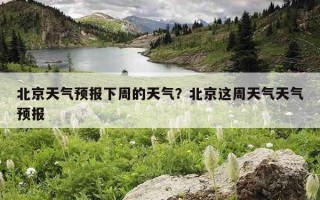 北京天氣預報下周的天氣？北京這周天氣天氣預報