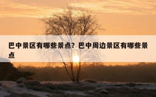 巴中景區有哪些景點？巴中周邊景區有哪些景點