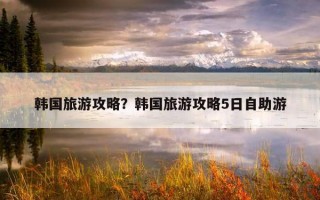 韓國旅游攻略?韓國旅游攻略5日自助游 韓國旅游攻略?韓國旅游攻略5日自助游