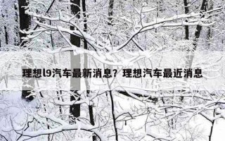 理想l9汽車最新消息？理想汽車最近消息