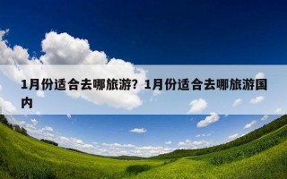 1月份適合去哪旅游?1月份適合去哪旅游國內 1月份適合去哪旅游?1月份適合去哪旅游國內