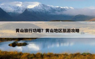 黃山旅行功略？黃山地區旅游攻略