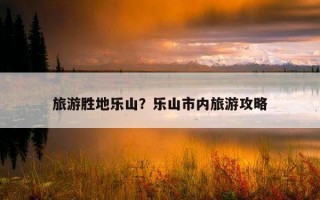 旅游勝地樂山？樂山市內旅游攻略