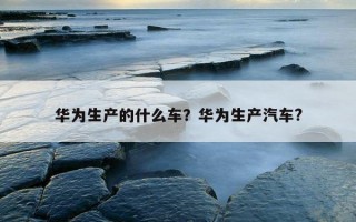 華為生產的什么車？華為生產汽車?