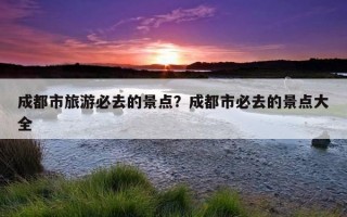 成都市旅游必去的景點？成都市必去的景點大全