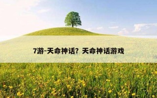 7游-天命神話?天命神話游戲 7游-天命神話?天命神話游戲