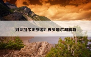 到貝加爾湖旅游?去貝加爾湖旅游 到貝加爾湖旅游?去貝加爾湖旅游