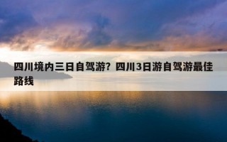 四川境內三日自駕游？四川3日游自駕游最佳路線