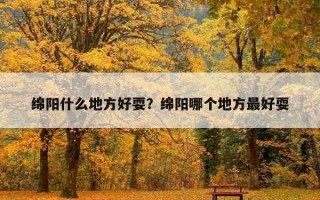 綿陽什么地方好耍？綿陽哪個地方最好耍