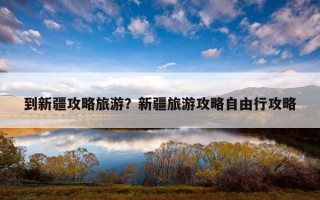 到新疆攻略旅游?新疆旅游攻略自由行攻略 到新疆攻略旅游?新疆旅游攻略自由行攻略