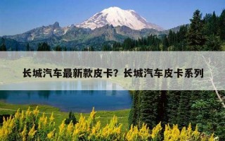 長城汽車最新款皮卡？長城汽車皮卡系列