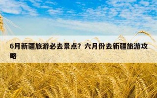 6月新疆旅游必去景點?六月份去新疆旅游攻略 6月新疆旅游必去景點?六月份去新疆旅游攻略