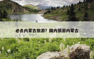 必去內蒙古旅游？國內旅游內蒙古