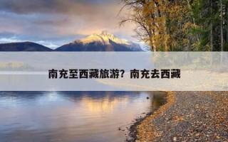 南充至西藏旅游？南充去西藏