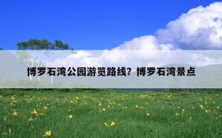 博羅石灣公園游覽路線？博羅石灣景點