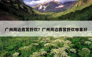 廣州周邊露營野炊？廣州周邊露營野炊哪里好