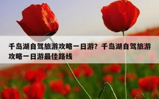 千島湖自駕旅游攻略一日游？千島湖自駕旅游攻略一日游最佳路線