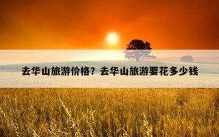去華山旅游價格？去華山旅游要花多少錢